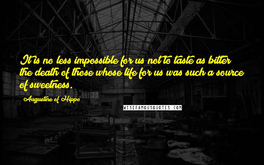 Augustine Of Hippo Quotes: It is no less impossible for us not to taste as bitter the death of those whose life for us was such a source of sweetness.