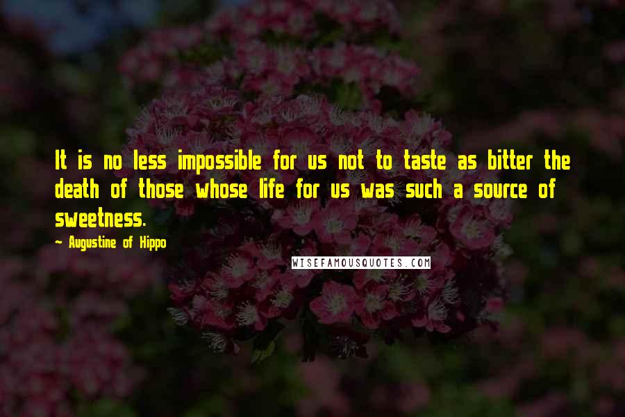 Augustine Of Hippo Quotes: It is no less impossible for us not to taste as bitter the death of those whose life for us was such a source of sweetness.