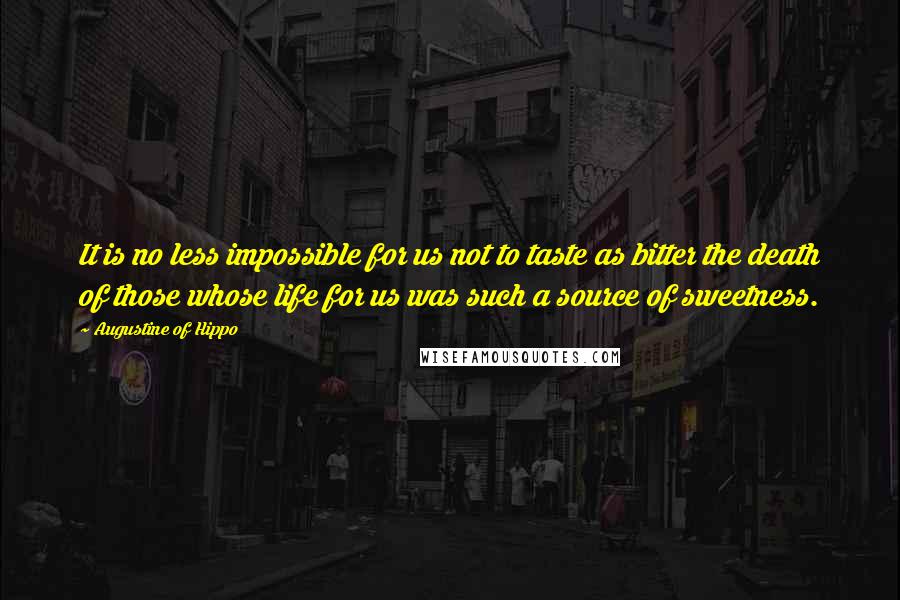 Augustine Of Hippo Quotes: It is no less impossible for us not to taste as bitter the death of those whose life for us was such a source of sweetness.