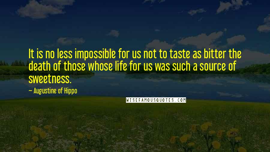 Augustine Of Hippo Quotes: It is no less impossible for us not to taste as bitter the death of those whose life for us was such a source of sweetness.