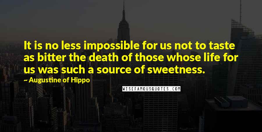 Augustine Of Hippo Quotes: It is no less impossible for us not to taste as bitter the death of those whose life for us was such a source of sweetness.