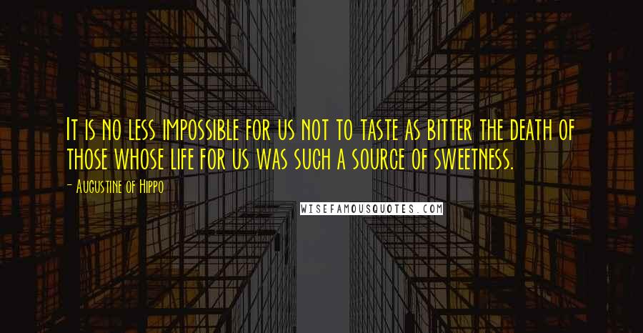 Augustine Of Hippo Quotes: It is no less impossible for us not to taste as bitter the death of those whose life for us was such a source of sweetness.