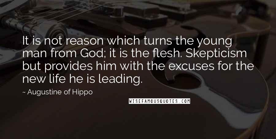 Augustine Of Hippo Quotes: It is not reason which turns the young man from God; it is the flesh. Skepticism but provides him with the excuses for the new life he is leading.