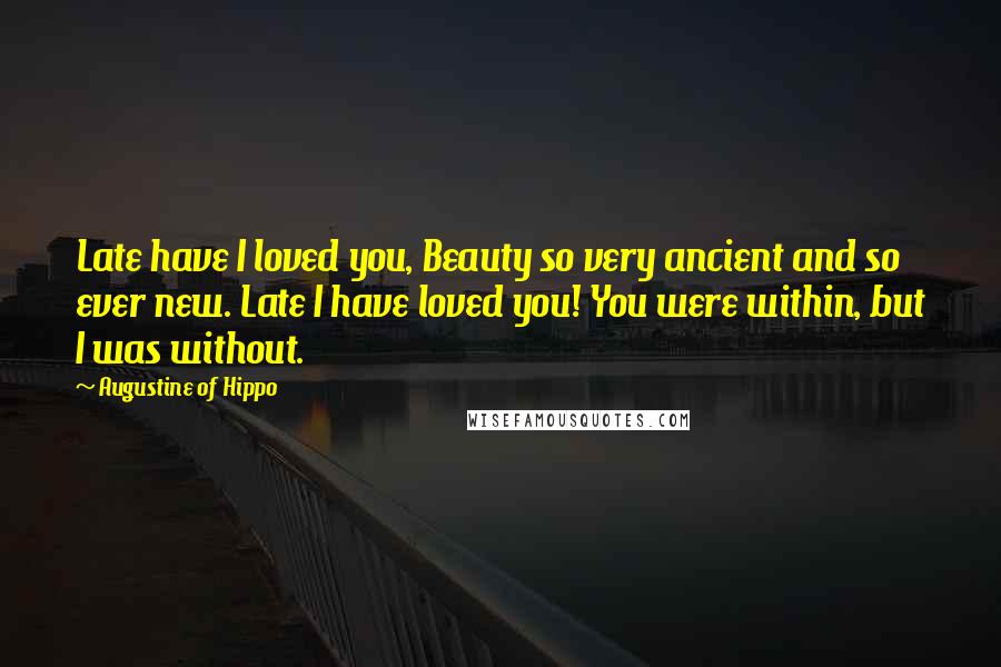 Augustine Of Hippo Quotes: Late have I loved you, Beauty so very ancient and so ever new. Late I have loved you! You were within, but I was without.