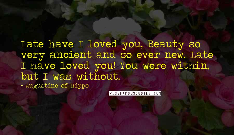 Augustine Of Hippo Quotes: Late have I loved you, Beauty so very ancient and so ever new. Late I have loved you! You were within, but I was without.