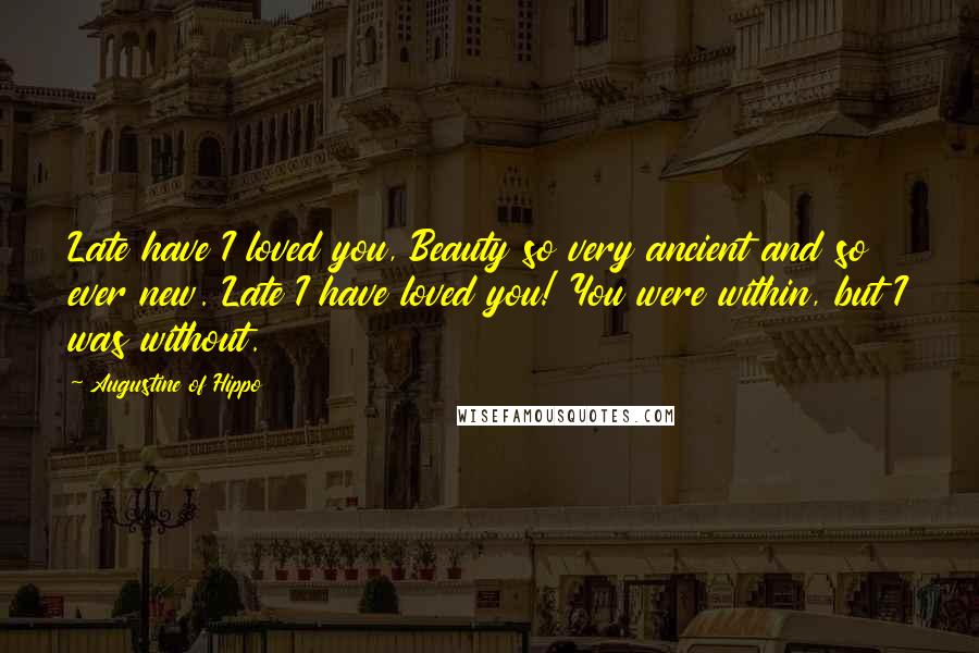 Augustine Of Hippo Quotes: Late have I loved you, Beauty so very ancient and so ever new. Late I have loved you! You were within, but I was without.