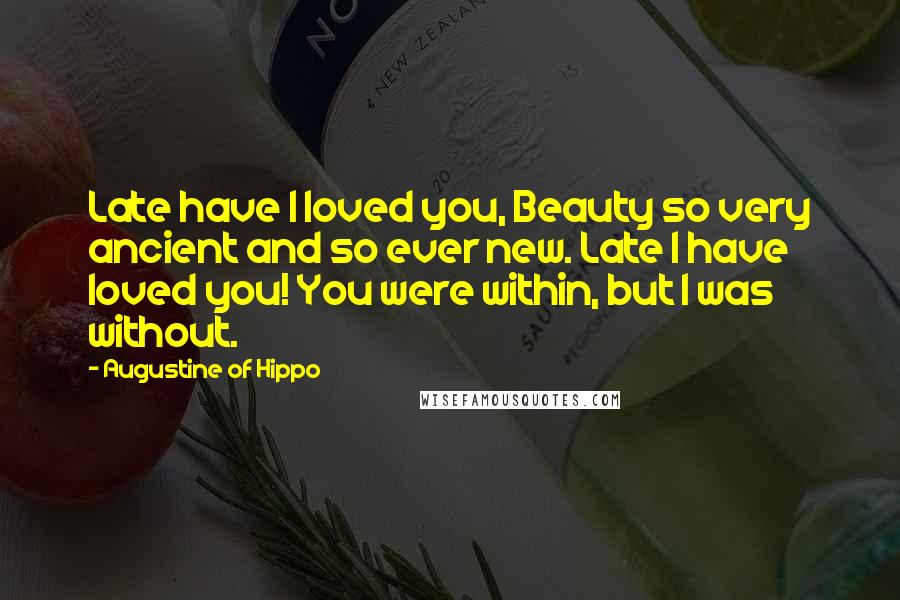 Augustine Of Hippo Quotes: Late have I loved you, Beauty so very ancient and so ever new. Late I have loved you! You were within, but I was without.