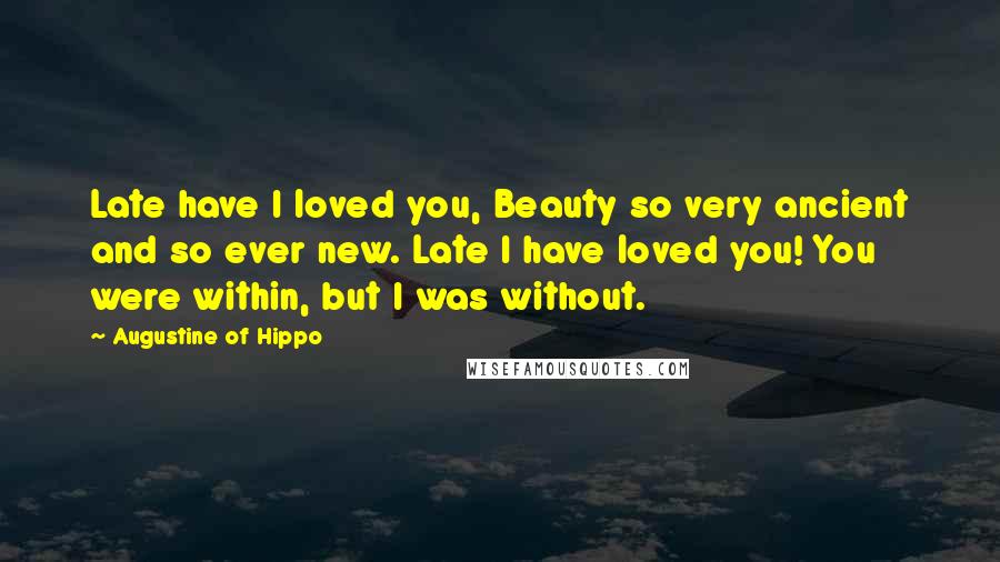 Augustine Of Hippo Quotes: Late have I loved you, Beauty so very ancient and so ever new. Late I have loved you! You were within, but I was without.