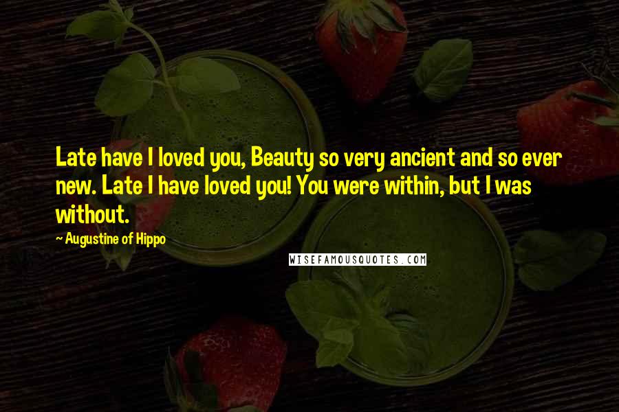 Augustine Of Hippo Quotes: Late have I loved you, Beauty so very ancient and so ever new. Late I have loved you! You were within, but I was without.