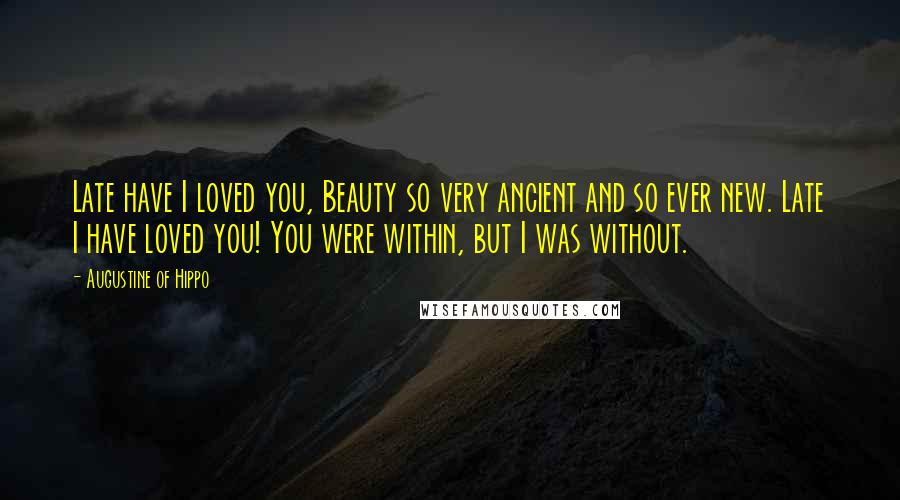 Augustine Of Hippo Quotes: Late have I loved you, Beauty so very ancient and so ever new. Late I have loved you! You were within, but I was without.