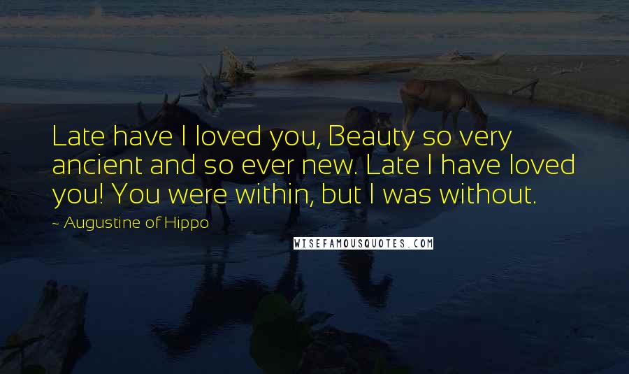 Augustine Of Hippo Quotes: Late have I loved you, Beauty so very ancient and so ever new. Late I have loved you! You were within, but I was without.