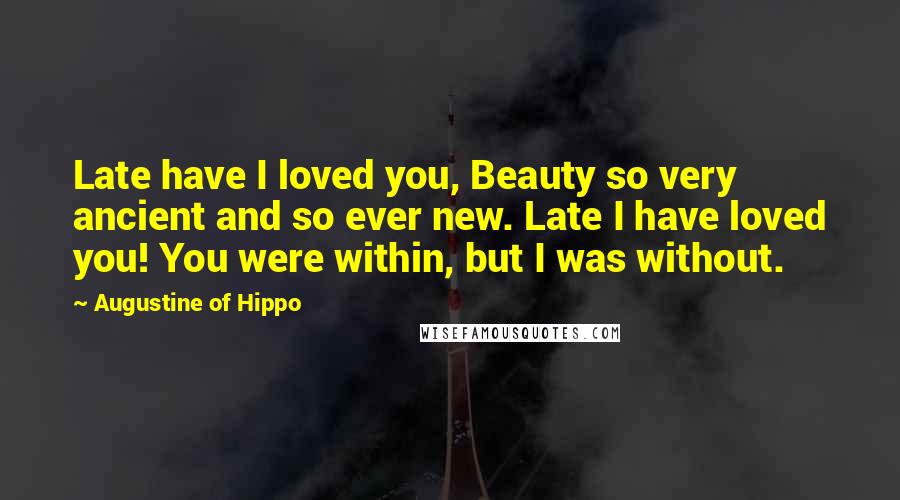 Augustine Of Hippo Quotes: Late have I loved you, Beauty so very ancient and so ever new. Late I have loved you! You were within, but I was without.