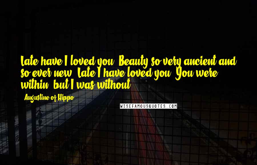 Augustine Of Hippo Quotes: Late have I loved you, Beauty so very ancient and so ever new. Late I have loved you! You were within, but I was without.