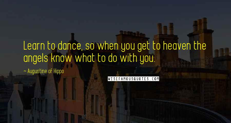 Augustine Of Hippo Quotes: Learn to dance, so when you get to heaven the angels know what to do with you.