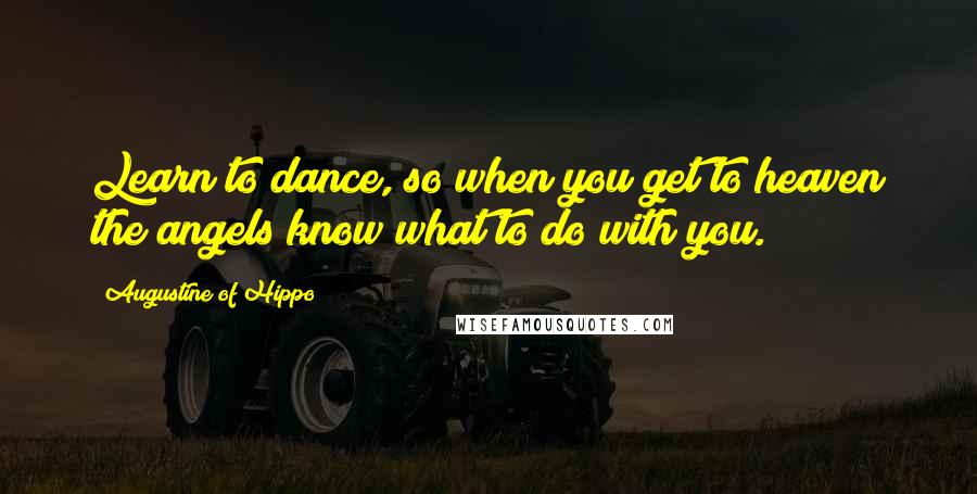 Augustine Of Hippo Quotes: Learn to dance, so when you get to heaven the angels know what to do with you.