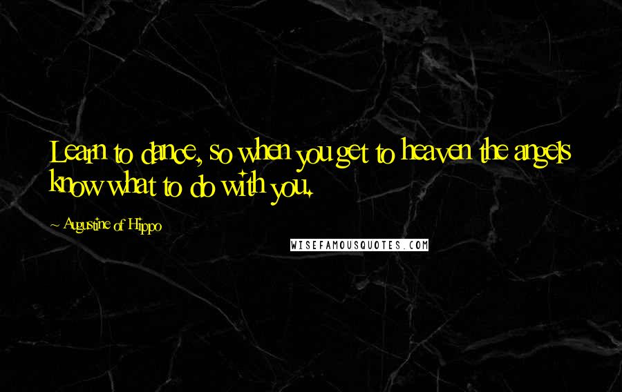 Augustine Of Hippo Quotes: Learn to dance, so when you get to heaven the angels know what to do with you.