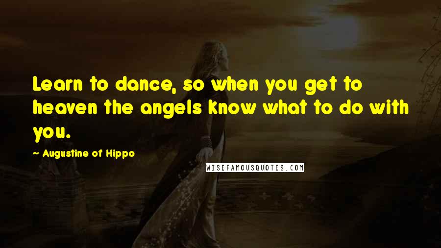 Augustine Of Hippo Quotes: Learn to dance, so when you get to heaven the angels know what to do with you.