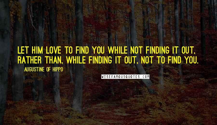 Augustine Of Hippo Quotes: Let him love to find You while not finding it out, rather than, while finding it out, not to find You.