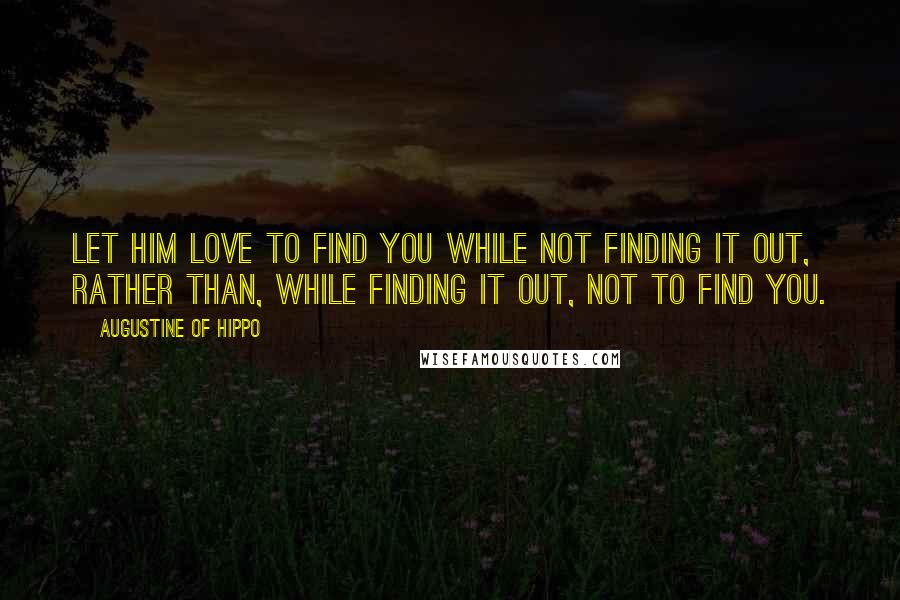 Augustine Of Hippo Quotes: Let him love to find You while not finding it out, rather than, while finding it out, not to find You.