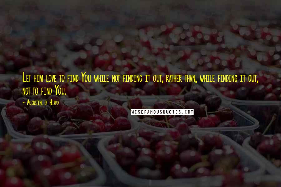 Augustine Of Hippo Quotes: Let him love to find You while not finding it out, rather than, while finding it out, not to find You.