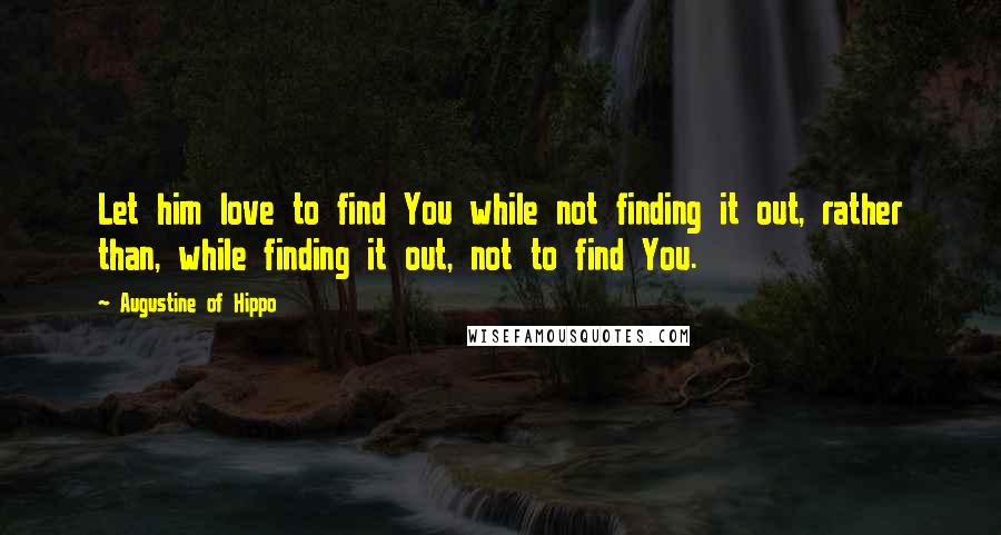 Augustine Of Hippo Quotes: Let him love to find You while not finding it out, rather than, while finding it out, not to find You.