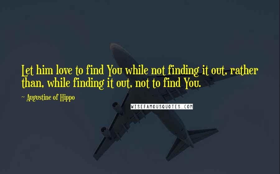 Augustine Of Hippo Quotes: Let him love to find You while not finding it out, rather than, while finding it out, not to find You.