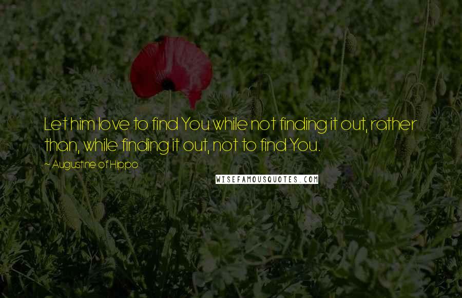 Augustine Of Hippo Quotes: Let him love to find You while not finding it out, rather than, while finding it out, not to find You.