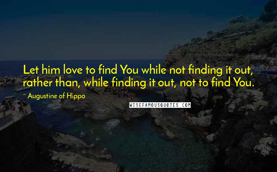 Augustine Of Hippo Quotes: Let him love to find You while not finding it out, rather than, while finding it out, not to find You.