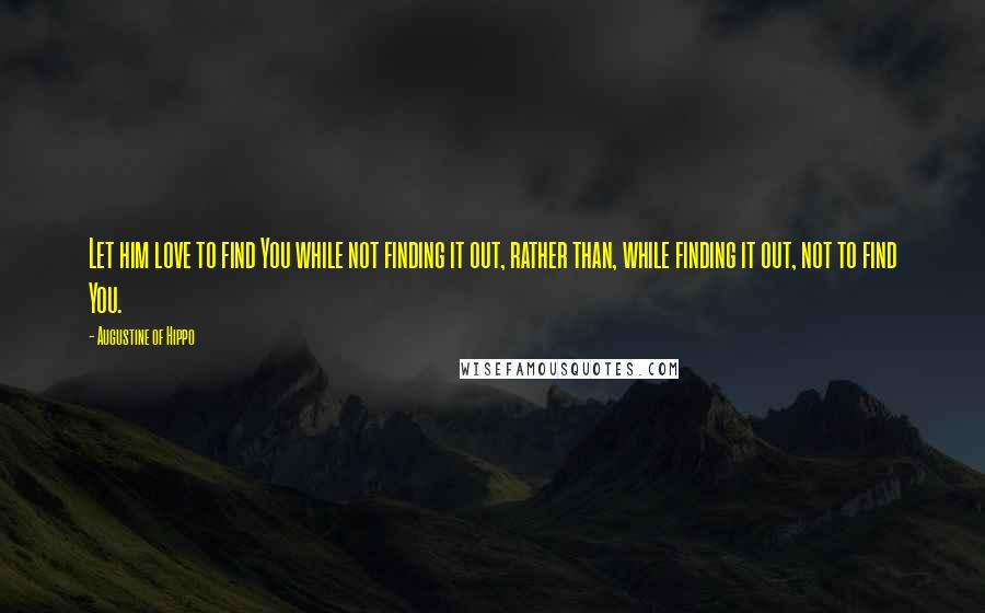 Augustine Of Hippo Quotes: Let him love to find You while not finding it out, rather than, while finding it out, not to find You.