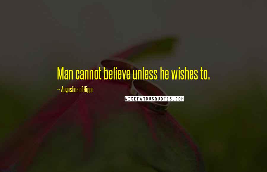 Augustine Of Hippo Quotes: Man cannot believe unless he wishes to.