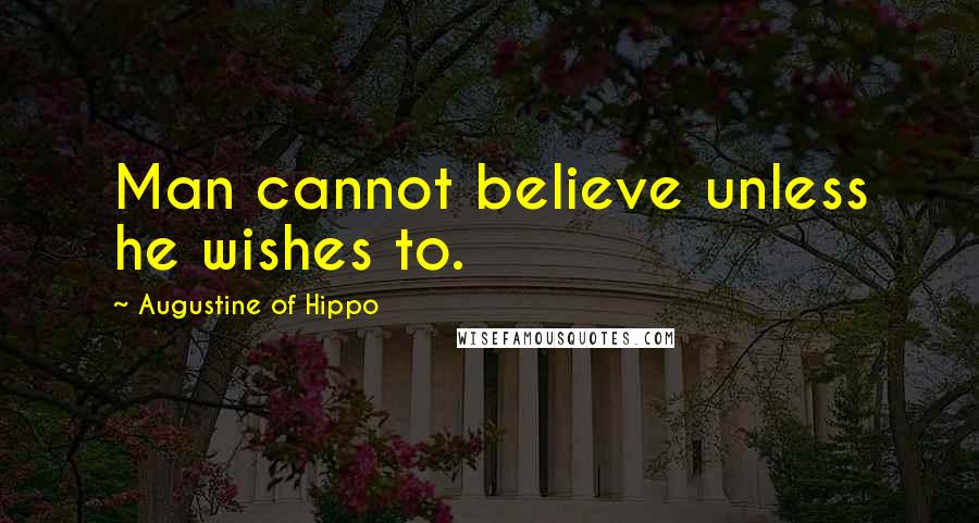 Augustine Of Hippo Quotes: Man cannot believe unless he wishes to.