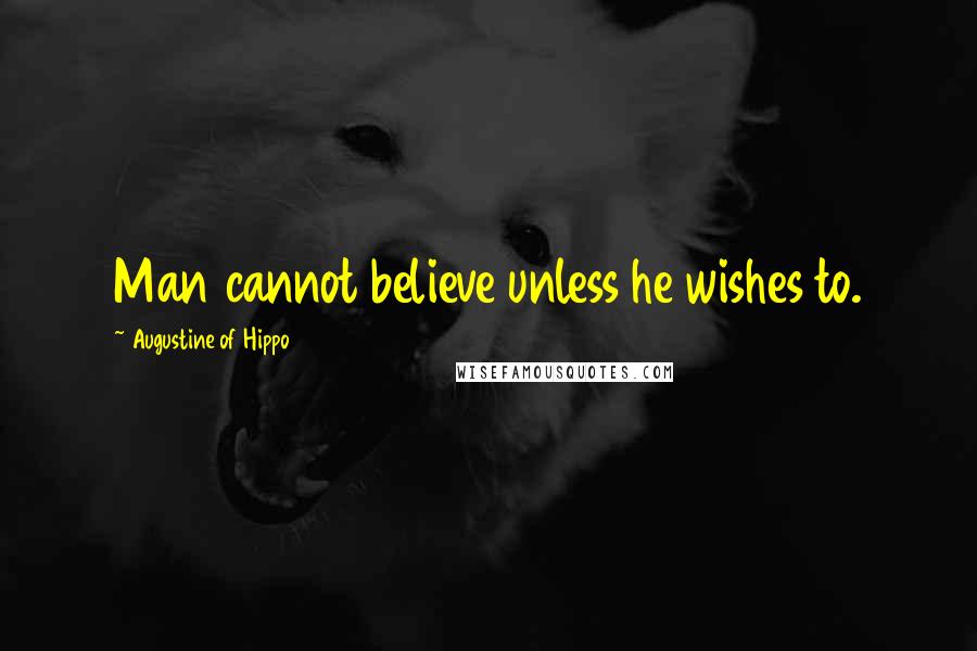Augustine Of Hippo Quotes: Man cannot believe unless he wishes to.