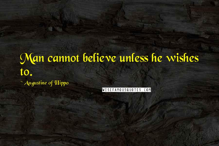 Augustine Of Hippo Quotes: Man cannot believe unless he wishes to.