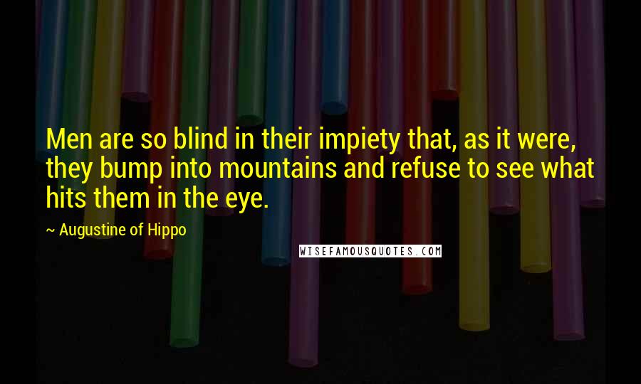 Augustine Of Hippo Quotes: Men are so blind in their impiety that, as it were, they bump into mountains and refuse to see what hits them in the eye.