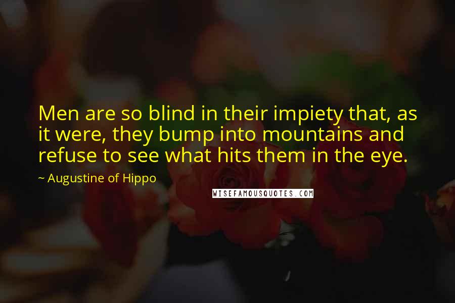 Augustine Of Hippo Quotes: Men are so blind in their impiety that, as it were, they bump into mountains and refuse to see what hits them in the eye.