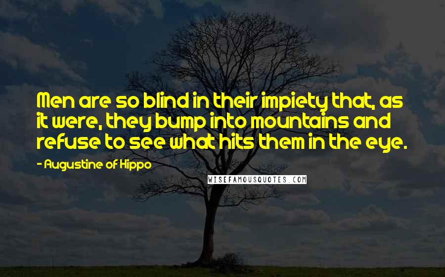 Augustine Of Hippo Quotes: Men are so blind in their impiety that, as it were, they bump into mountains and refuse to see what hits them in the eye.