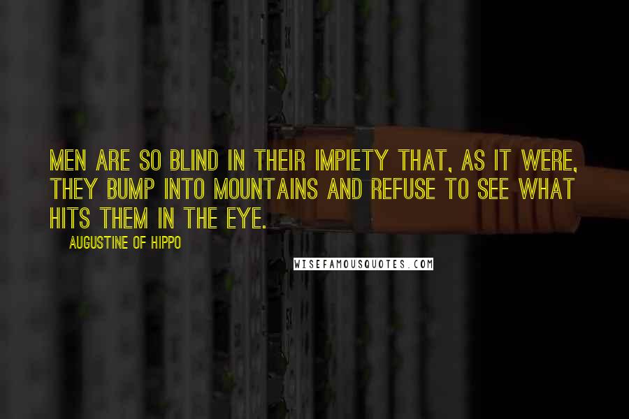 Augustine Of Hippo Quotes: Men are so blind in their impiety that, as it were, they bump into mountains and refuse to see what hits them in the eye.