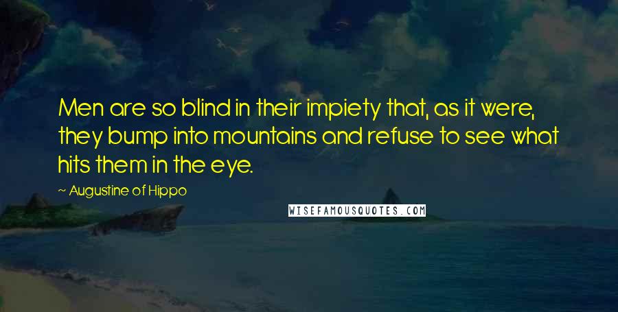 Augustine Of Hippo Quotes: Men are so blind in their impiety that, as it were, they bump into mountains and refuse to see what hits them in the eye.