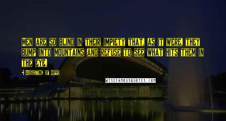 Augustine Of Hippo Quotes: Men are so blind in their impiety that, as it were, they bump into mountains and refuse to see what hits them in the eye.