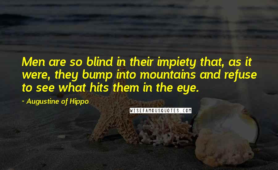 Augustine Of Hippo Quotes: Men are so blind in their impiety that, as it were, they bump into mountains and refuse to see what hits them in the eye.