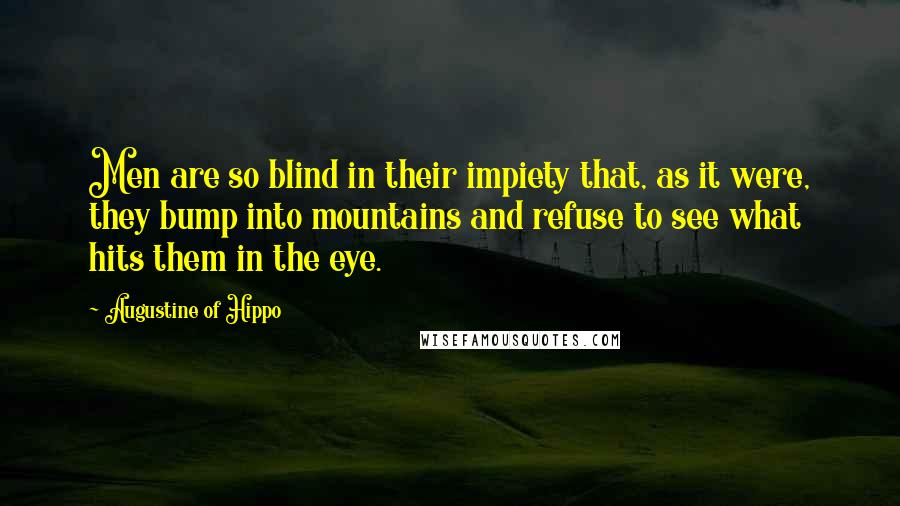 Augustine Of Hippo Quotes: Men are so blind in their impiety that, as it were, they bump into mountains and refuse to see what hits them in the eye.