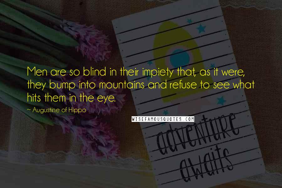 Augustine Of Hippo Quotes: Men are so blind in their impiety that, as it were, they bump into mountains and refuse to see what hits them in the eye.