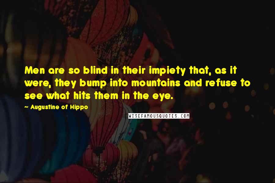 Augustine Of Hippo Quotes: Men are so blind in their impiety that, as it were, they bump into mountains and refuse to see what hits them in the eye.