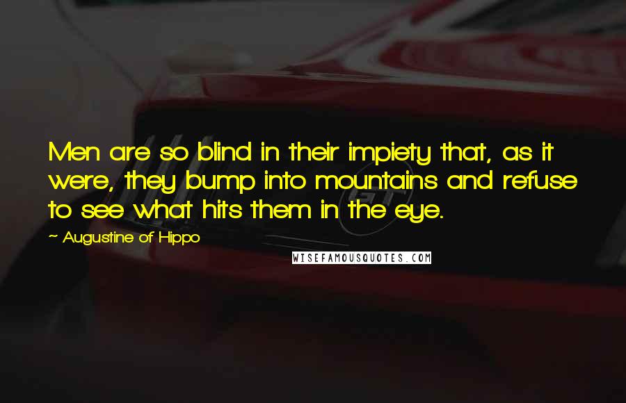 Augustine Of Hippo Quotes: Men are so blind in their impiety that, as it were, they bump into mountains and refuse to see what hits them in the eye.