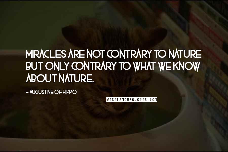 Augustine Of Hippo Quotes: Miracles are not contrary to nature but only contrary to what we know about nature.