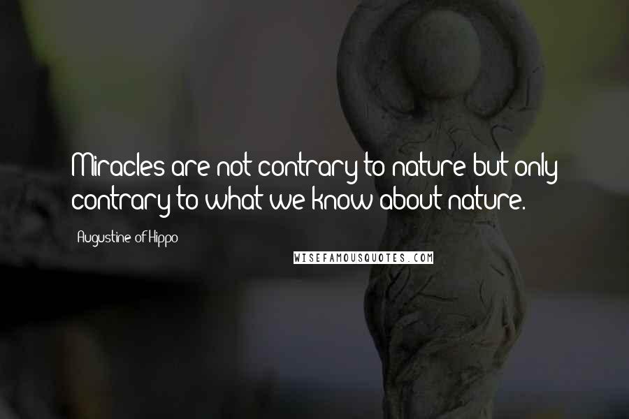 Augustine Of Hippo Quotes: Miracles are not contrary to nature but only contrary to what we know about nature.