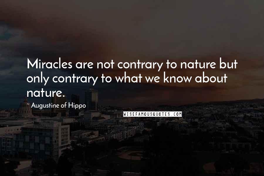 Augustine Of Hippo Quotes: Miracles are not contrary to nature but only contrary to what we know about nature.