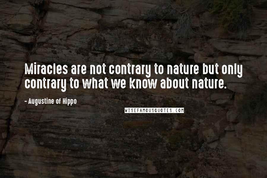 Augustine Of Hippo Quotes: Miracles are not contrary to nature but only contrary to what we know about nature.