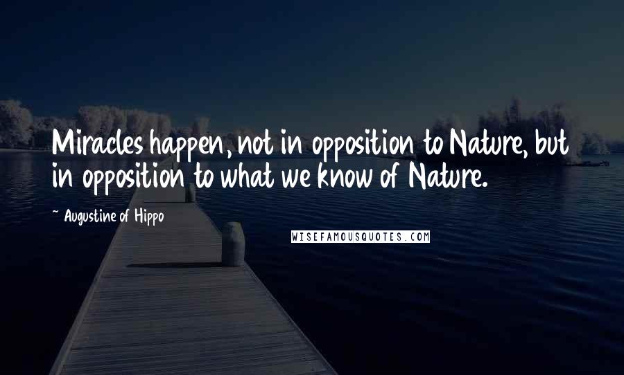Augustine Of Hippo Quotes: Miracles happen, not in opposition to Nature, but in opposition to what we know of Nature.