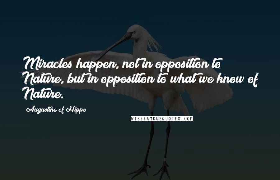 Augustine Of Hippo Quotes: Miracles happen, not in opposition to Nature, but in opposition to what we know of Nature.